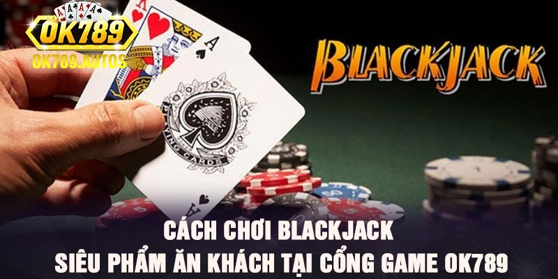 Cách chơi Blackjack - Siêu phẩm ăn khách tại cổng game Ok789