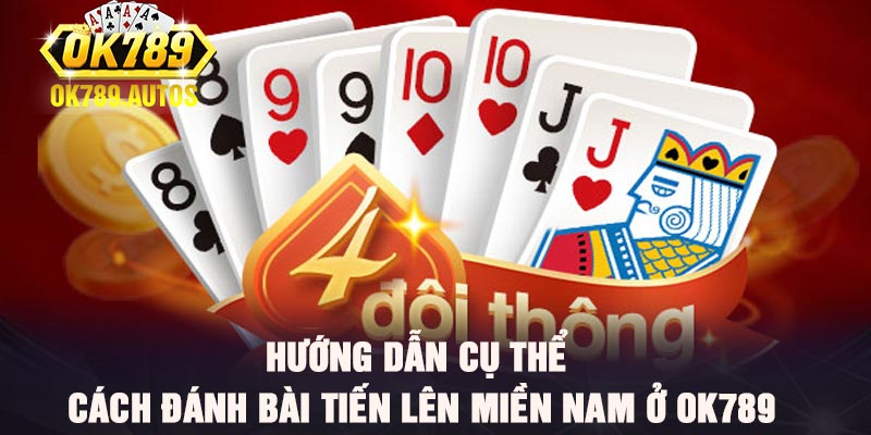 Hướng dẫn cụ thể cách đánh bài tiến lên miền nam ở Ok789