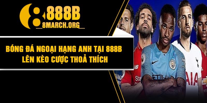 Bóng Đá Ngoại Hạng Anh Tại 888B | Lên Kèo Cược Thoả Thích