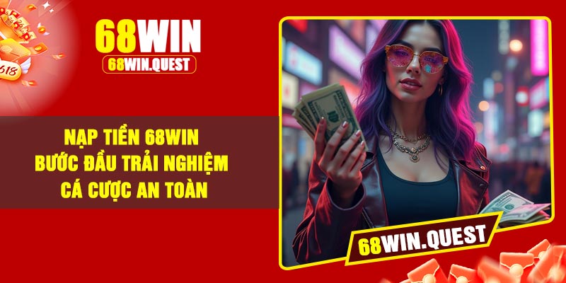 Nạp Tiền 68Win – Bước Đầu Trải Nghiệm Cá Cược An Toàn