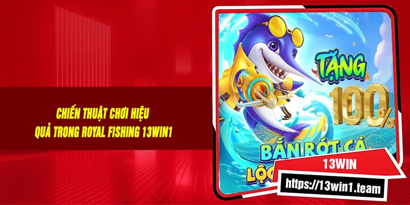 Chiến Thuật Chơi Hiệu Quả Trong Royal Fishing 13Win1