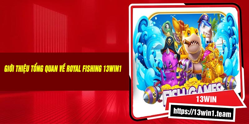 Giới Thiệu Tổng Quan Về Royal Fishing 13Win1