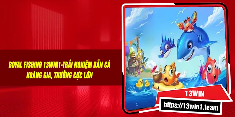 Royal Fishing 13Win1-Trải Nghiệm Bắn Cá Hoàng Gia, Thưởng Cực Lớn